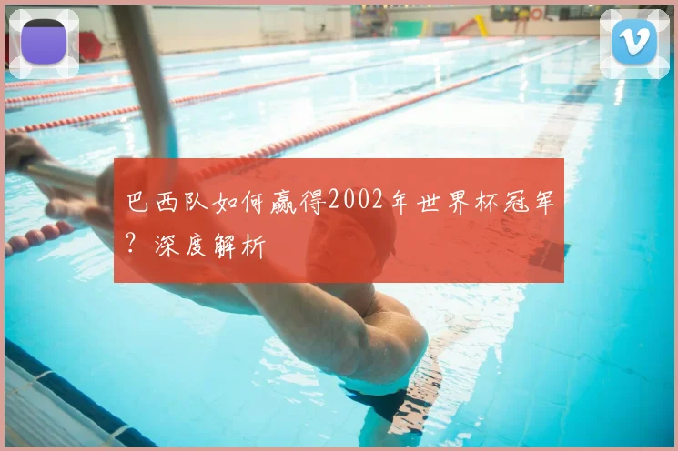 巴西队如何赢得2002年世界杯冠军?深度解析