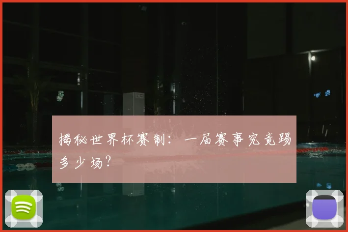 揭秘世界杯赛制：一届赛事究竟踢多少场？