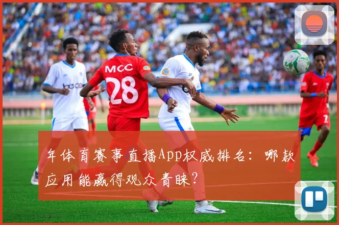 年体育赛事直播App权威排名：哪款应用能赢得观众青睐？