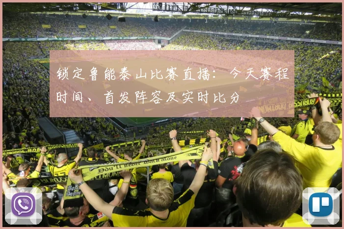 锁定鲁能泰山比赛直播：今天赛程时间、首发阵容及实时比分