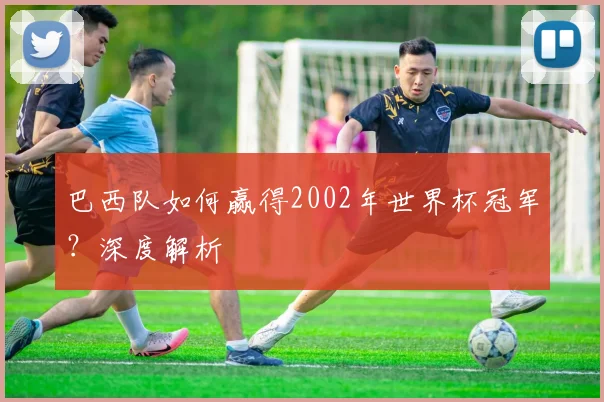 巴西队如何赢得2002年世界杯冠军?深度解析