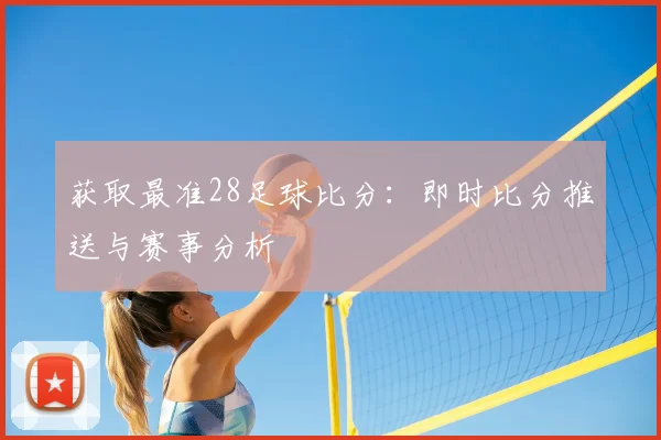 获取最准28足球比分：即时比分推送与赛事分析