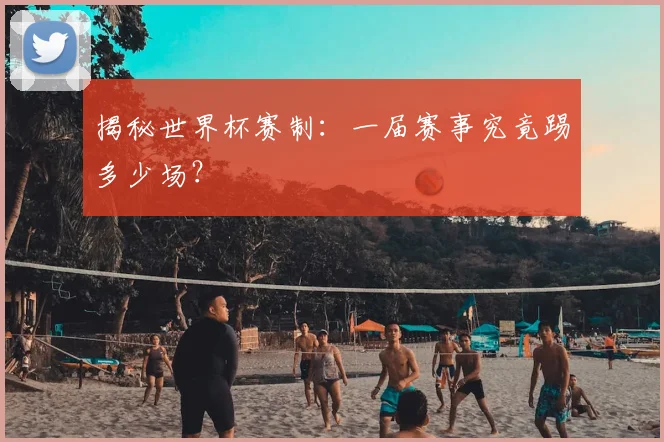 揭秘世界杯赛制：一届赛事究竟踢多少场？